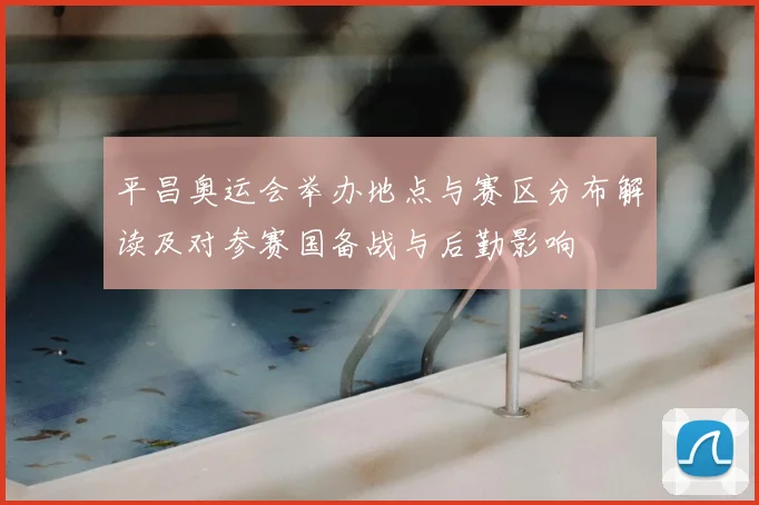 平昌奥运会举办地点与赛区分布解读及对参赛国备战与后勤影响