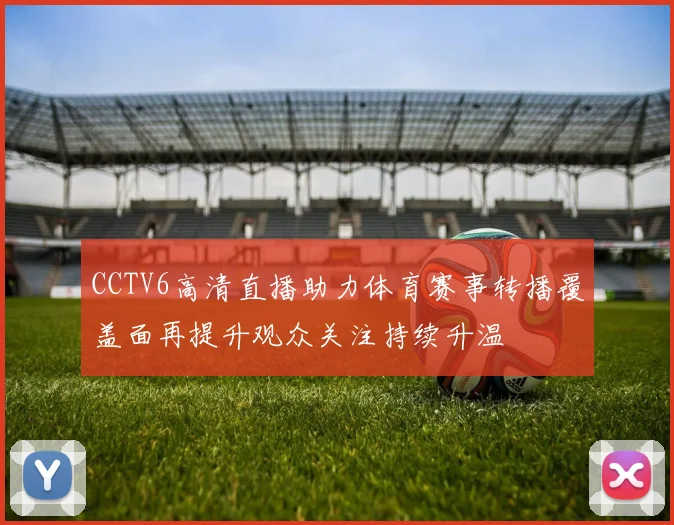 CCTV6高清直播助力体育赛事转播覆盖面再提升观众关注持续升温