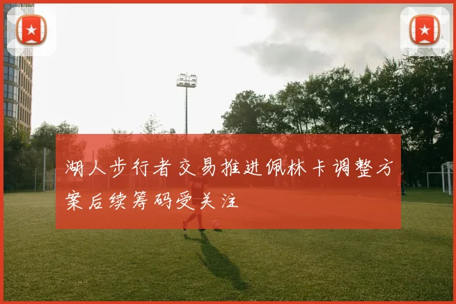 湖人步行者交易推进佩林卡调整方案后续筹码受关注