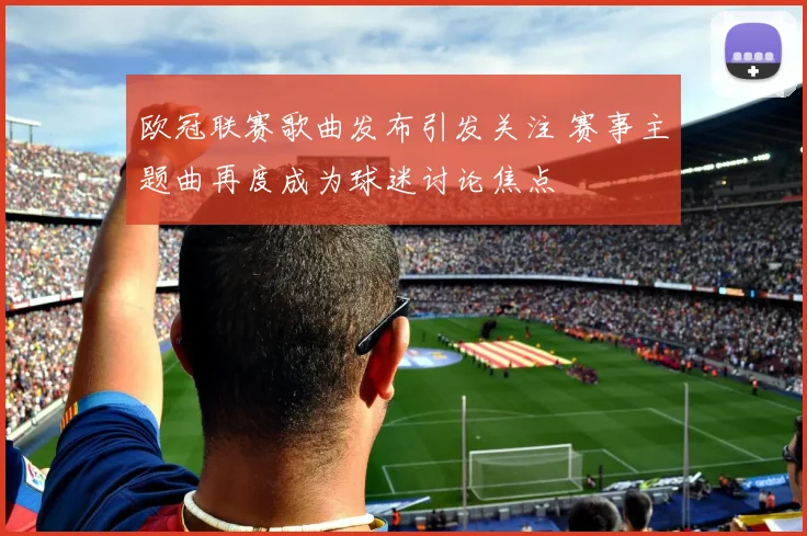 欧冠联赛歌曲发布引发关注 赛事主题曲再度成为球迷讨论焦点