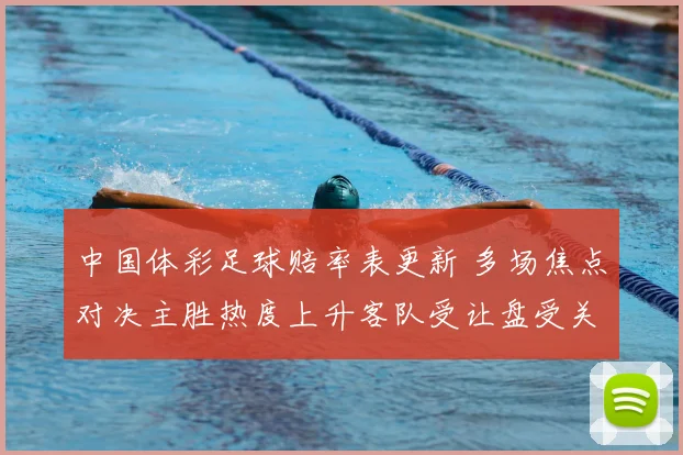 中国体彩足球赔率表更新 多场焦点对决主胜热度上升客队受让盘受关注