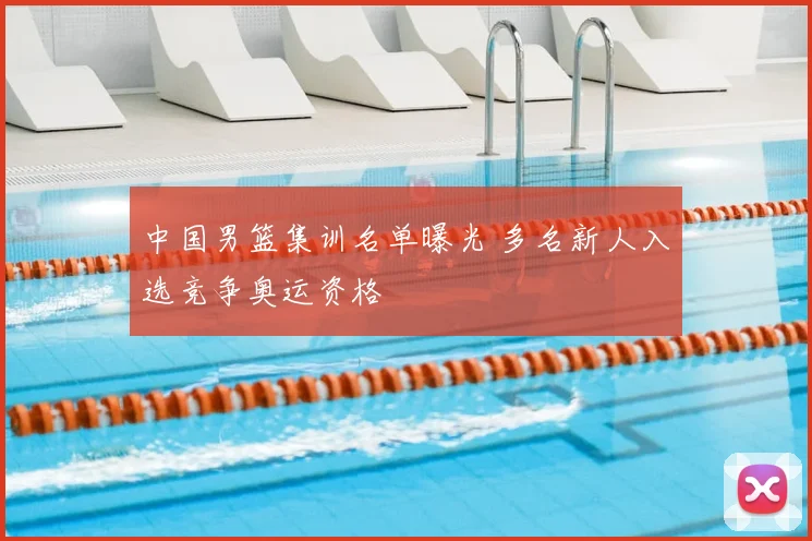 中国男篮集训名单曝光 多名新人入选竞争奥运资格