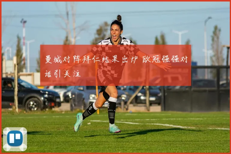 曼城对阵拜仁结果出炉 欧冠强强对话引关注