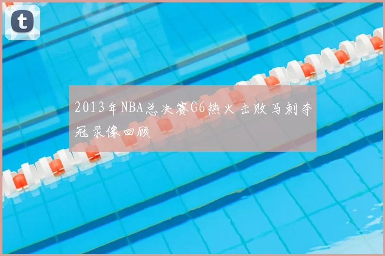2013年NBA总决赛G6热火击败马刺夺冠录像回顾