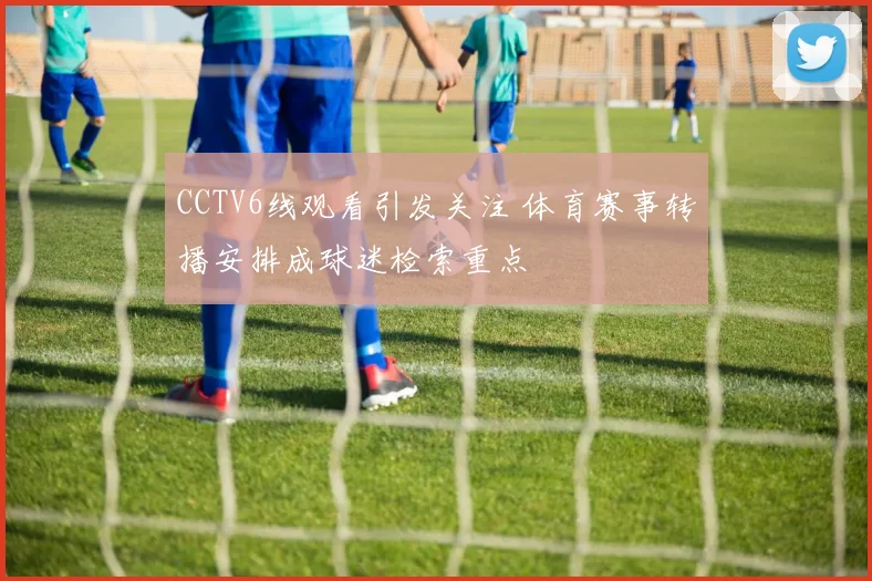 CCTV6线观看引发关注 体育赛事转播安排成球迷检索重点