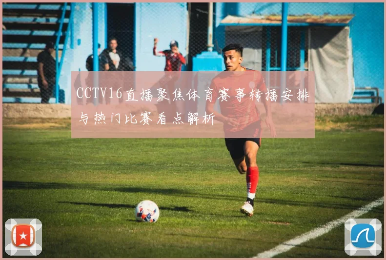 CCTV16直播聚焦体育赛事转播安排与热门比赛看点解析