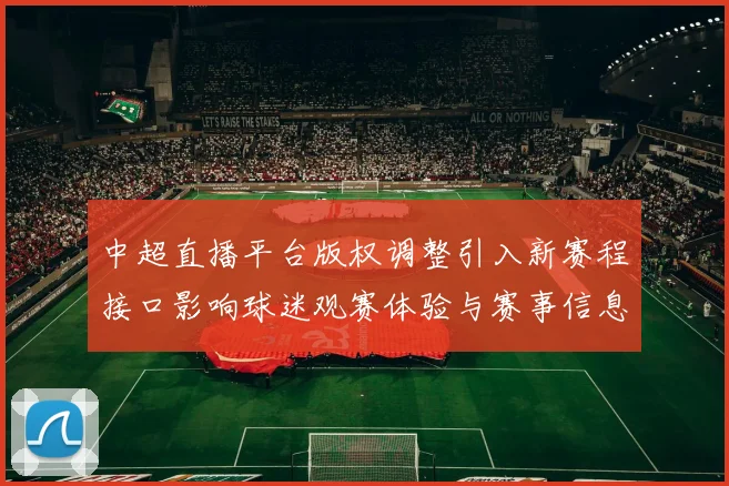中超直播平台版权调整引入新赛程接口影响球迷观赛体验与赛事信息获取