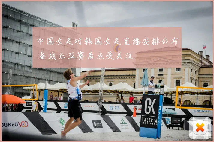 中国女足对韩国女足直播安排公布 备战东亚赛看点受关注