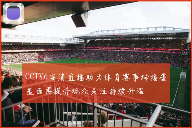 CCTV6高清直播助力体育赛事转播覆盖面再提升观众关注持续升温