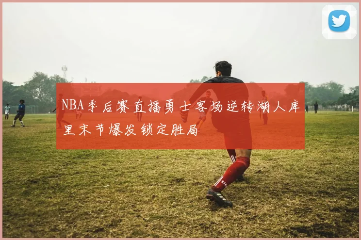 NBA季后赛直播勇士客场逆转湖人库里末节爆发锁定胜局
