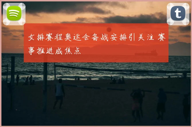 女排赛程奥运会备战安排引关注 赛事推进成焦点
