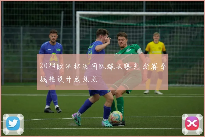2024欧洲杯法国队球衣曝光 新赛季战袍设计成焦点