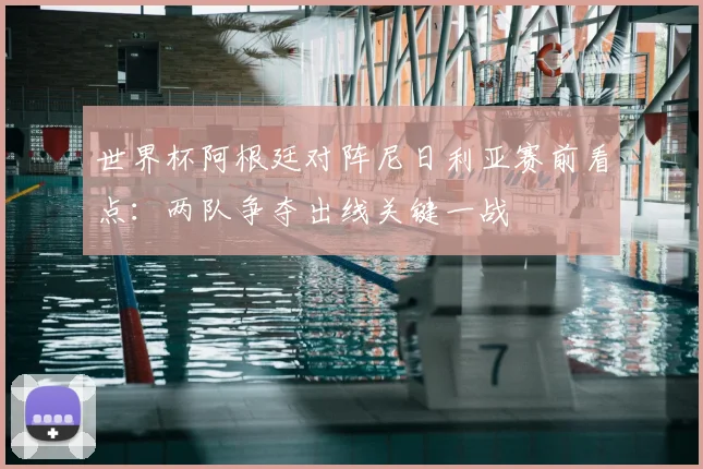 世界杯阿根廷对阵尼日利亚赛前看点：两队争夺出线关键一战
