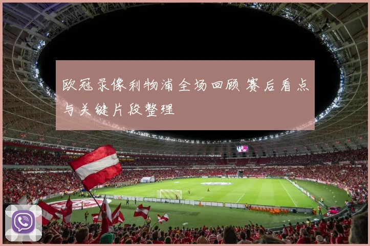 欧冠录像利物浦全场回顾 赛后看点与关键片段整理