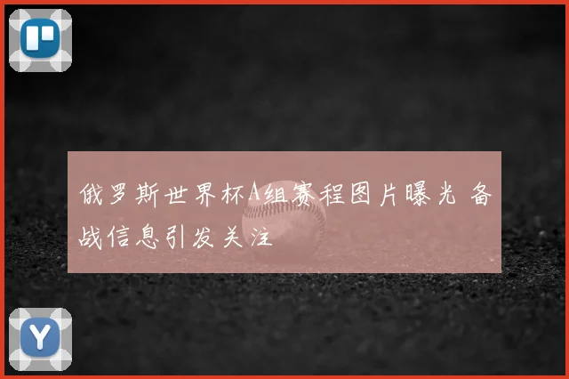 俄罗斯世界杯A组赛程图片曝光 备战信息引发关注