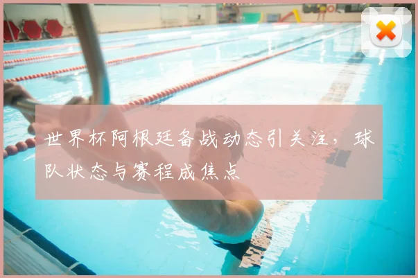 世界杯阿根廷备战动态引关注，球队状态与赛程成焦点