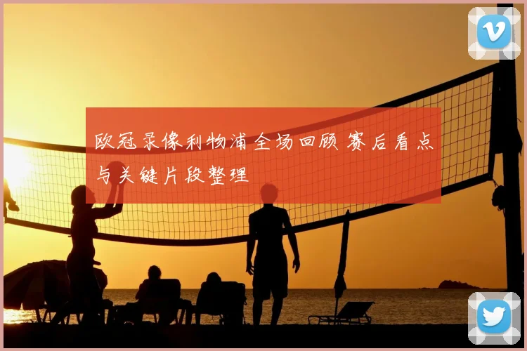 欧冠录像利物浦全场回顾 赛后看点与关键片段整理