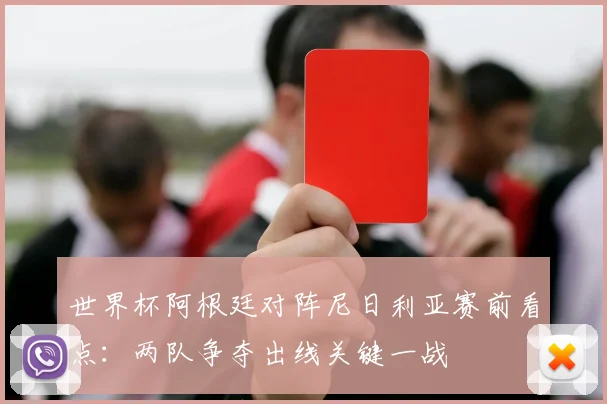 世界杯阿根廷对阵尼日利亚赛前看点：两队争夺出线关键一战