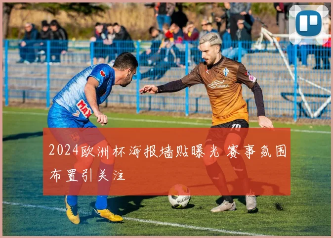 2024欧洲杯海报墙贴曝光 赛事氛围布置引关注